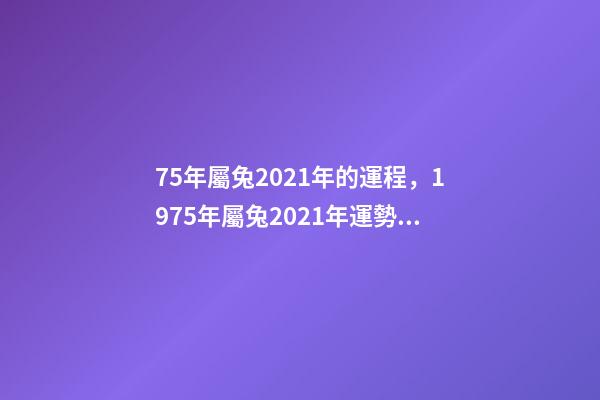 75年屬兔2021年的運程，1975年屬兔2021年運勢及運程 1975年2021年屬兔人的全年運勢？-第1張-觀點-玄機派